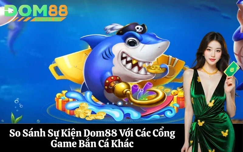 So Sánh Sự Kiện Dom88 Với Các Cổng Game Bắn Cá Khác