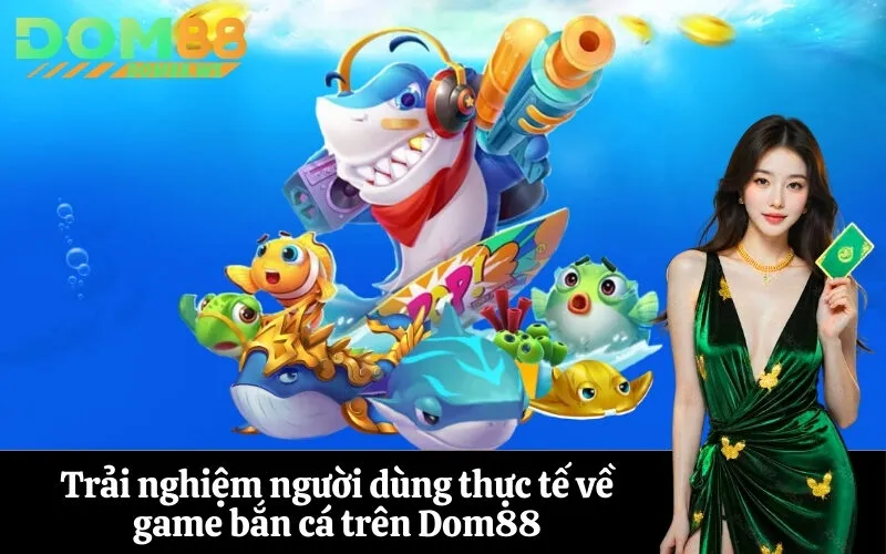 Trải nghiệm người dùng thực tế về game bắn cá trên Dom88